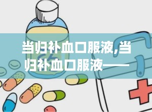 当归补血口服液,当归补血口服液——传统中药与现代科技的完美结合