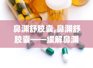 鼻渊舒胶囊,鼻渊舒胶囊——缓解鼻渊症状，守护呼吸健康