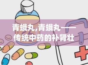 青蛾丸,青蛾丸——传统中药的补肾壮阳良方