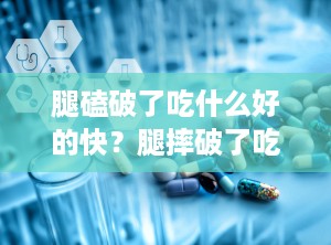 腿磕破了吃什么好的快？腿摔破了吃什么能加快愈合