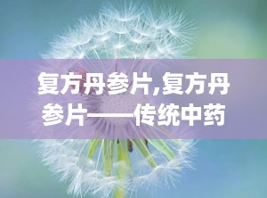 复方丹参片,复方丹参片——传统中药与现代科学的完美结合