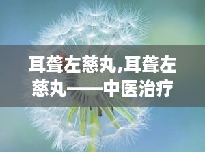 耳聋左慈丸,耳聋左慈丸——中医治疗耳鸣、耳聋的良方