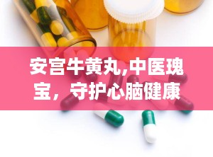 安宫牛黄丸,中医瑰宝，守护心脑健康