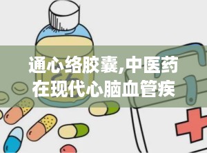 通心络胶囊,中医药在现代心脑血管疾病治疗中的创新应用