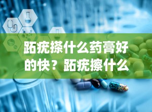 跖疣搽什么药膏好的快？跖疣擦什么药膏能好