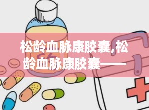 松龄血脉康胶囊,松龄血脉康胶囊——中医药在高血压防治中的创新应用