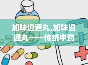 加味逍遥丸,加味逍遥丸——传统中药的养生智慧