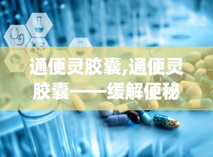 通便灵胶囊,通便灵胶囊——缓解便秘的天然选择