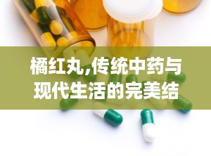 橘红丸,传统中药与现代生活的完美结合