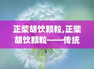 正柴胡饮颗粒,正柴胡饮颗粒——传统中药的现代应用