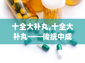 十全大补丸,十全大补丸——传统中成药中的滋补佳品