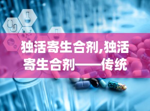 独活寄生合剂,独活寄生合剂——传统中药与现代疗效的结合