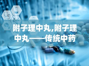 附子理中丸,附子理中丸——传统中药在现代生活中的应用