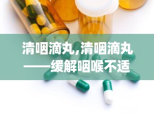 清咽滴丸,清咽滴丸——缓解咽喉不适的天然良药