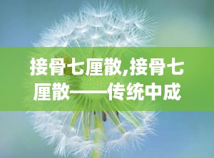 接骨七厘散,接骨七厘散——传统中成药在骨科领域的应用与作用