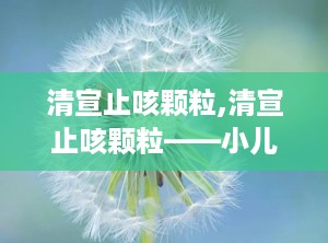 清宣止咳颗粒,清宣止咳颗粒——小儿外感风热咳嗽的良药