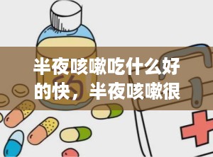 半夜咳嗽吃什么好的快，半夜咳嗽很厉害吃什么药