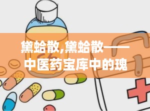 黛蛤散,黛蛤散——中医药宝库中的瑰宝