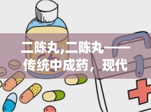 二陈丸,二陈丸——传统中成药，现代生活的好帮手