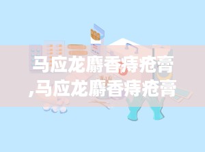 马应龙麝香痔疮膏,马应龙麝香痔疮膏——缓解痔疮不适的良药