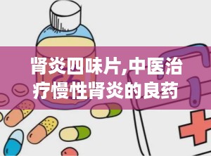 肾炎四味片,中医治疗慢性肾炎的良药