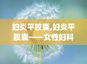 妇炎平胶囊,妇炎平胶囊——女性妇科炎症的克星