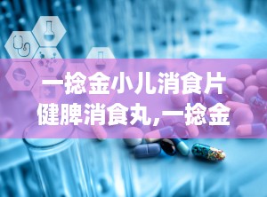 一捻金小儿消食片健脾消食丸,一捻金的功效与作用