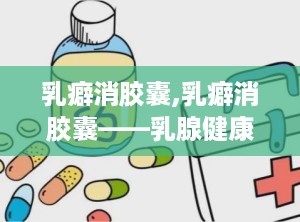 乳癖消胶囊,乳癖消胶囊——乳腺健康守护者