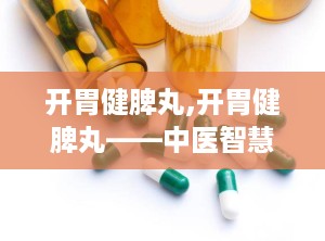 开胃健脾丸,开胃健脾丸——中医智慧中的消化良药