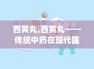 西黄丸,西黄丸——传统中药在现代医学中的应用与价值