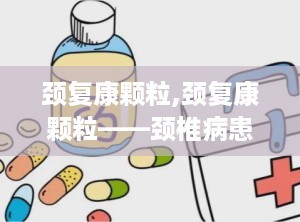 颈复康颗粒,颈复康颗粒——颈椎病患者的福音