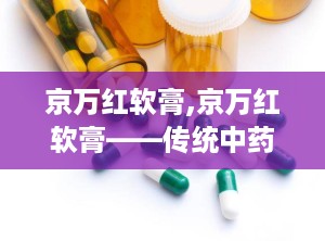 京万红软膏,京万红软膏——传统中药与现代科技的完美结合