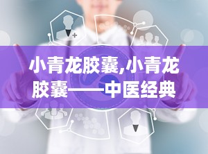 小青龙胶囊,小青龙胶囊——中医经典方剂的现代应用