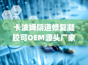 卡波姆阴道修复凝胶可OEM源头厂家,卡波姆阴道修复凝胶OEM源头厂家，专业定制，品质保障