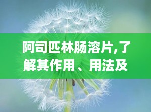 阿司匹林肠溶片,了解其作用、用法及注意事项