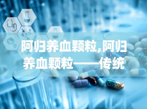 阿归养血颗粒,阿归养血颗粒——传统中药的现代应用