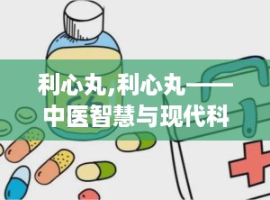 利心丸,利心丸——中医智慧与现代科技的结晶