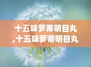 十五味萝蒂明目丸,十五味萝蒂明目丸——传统藏药在现代眼科治疗中的应用