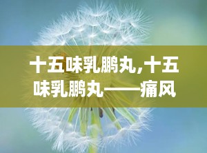 十五味乳鹏丸,十五味乳鹏丸——痛风患者的福音