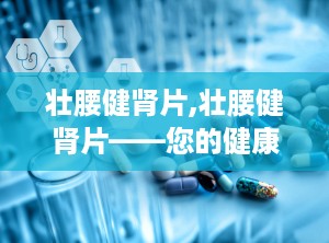 壮腰健肾片,壮腰健肾片——您的健康守护神