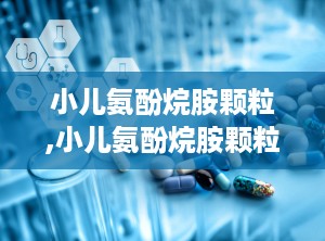 小儿氨酚烷胺颗粒,小儿氨酚烷胺颗粒——儿童感冒的贴心守护者