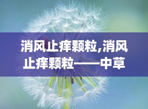 消风止痒颗粒,消风止痒颗粒——中草药治疗皮肤瘙痒的良方