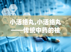 小活络丸,小活络丸——传统中药的祛风除湿良方