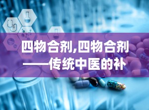 四物合剂,四物合剂——传统中医的补血调经良方