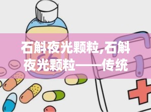 石斛夜光颗粒,石斛夜光颗粒——传统中药与现代科技的结晶