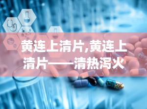 黄连上清片,黄连上清片——清热泻火，中药中的“清凉剂”