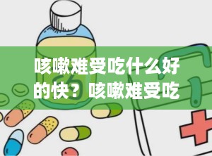 咳嗽难受吃什么好的快？咳嗽难受吃什么好的快一点