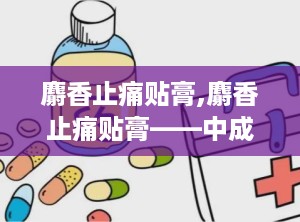 麝香止痛贴膏,麝香止痛贴膏——中成药外用良药，缓解疼痛的得力助手