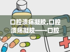 口腔溃疡凝胶,口腔溃疡凝胶——口腔健康的守护者