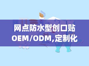 网点防水型创口贴OEM/ODM,定制化医疗护理解决方案